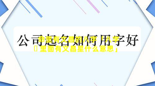 命里有文昌的八字「八字 ☘ 里面有文昌星什么意思」